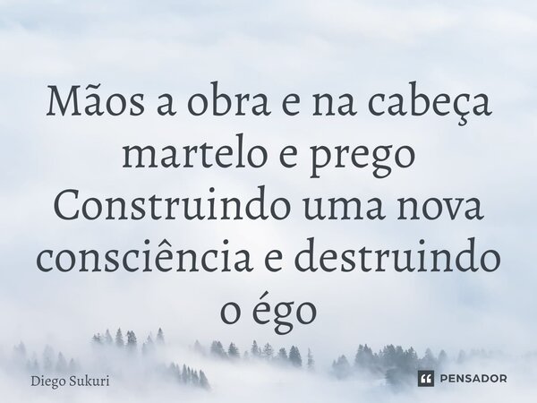 ⁠Mãos a obra e na cabeça martelo e prego Construindo uma nova consciência e destruindo o égo... Frase de Diego Sukuri.