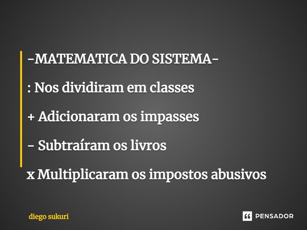 ⁠-MATEMATICA DO SISTEMA- : Nos dividiram em classes + Adicionaram os impasses - Subtraíram os livros x Multiplicaram os impostos abusivos... Frase de Diego Sukuri.