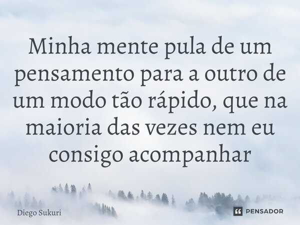 ⁠Minha mente pula de um pensamento para a outro de um modo tão rápido, que na maioria das vezes nem eu consigo acompanhar... Frase de Diego Sukuri.