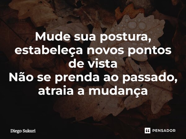 Mude sua postura, estabeleça novos pontos de vista Não se prenda ao passado, atraia a mudança⁠... Frase de Diego Sukuri.