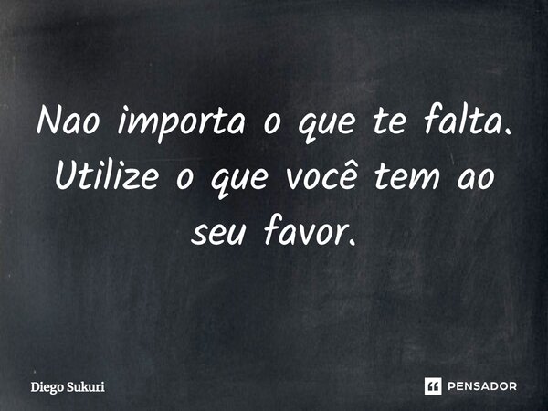 ⁠Nao importa o que te falta. Utilize o que você tem ao seu favor.... Frase de Diego Sukuri.