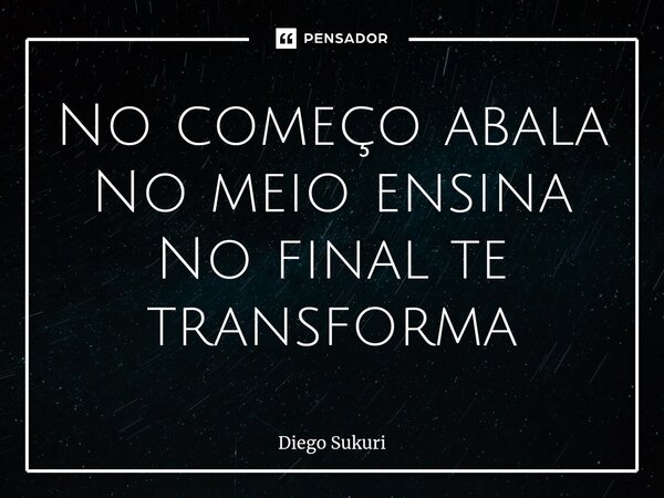 ⁠No começo abala No meio ensina No final te transforma... Frase de Diego Sukuri.