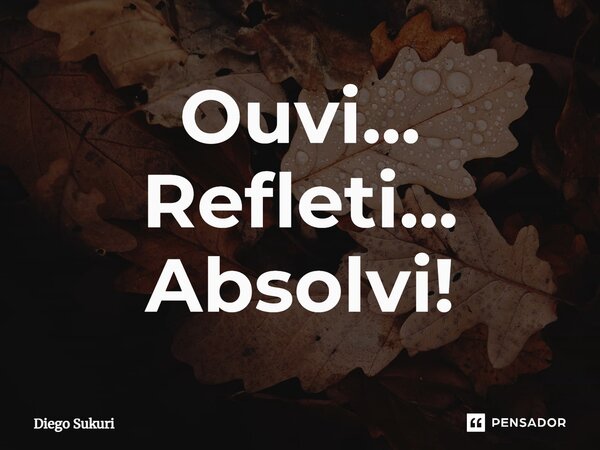 ⁠Ouvi... Refleti... Absolvi!... Frase de Diego Sukuri.