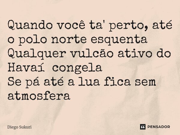 ⁠Quando você ta' perto, até o polo norte esquenta Qualquer vulcão ativo do Havaí congela Se pá até a lua fica sem atmosfera... Frase de Diego Sukuri.
