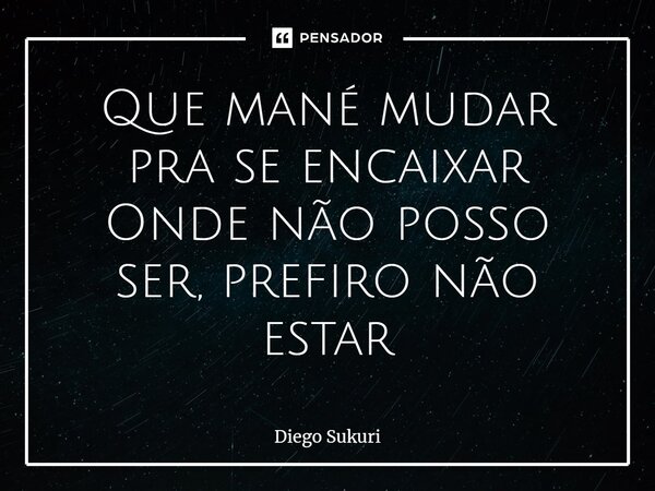 ⁠Que mané mudar pra se encaixar Onde não posso ser, prefiro não estar... Frase de Diego Sukuri.