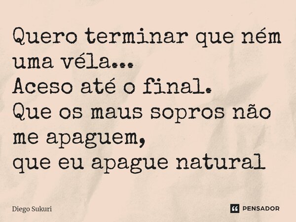 ⁠Quero terminar que ném uma véla... Aceso até o final. Que os maus sopros não me apaguem, que eu apague natural... Frase de Diego Sukuri.