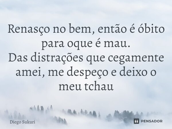 ⁠Renasço no bem, então é óbito para oque é mau. Das distrações que cegamente amei, me despeço e deixo o meu tchau... Frase de Diego Sukuri.