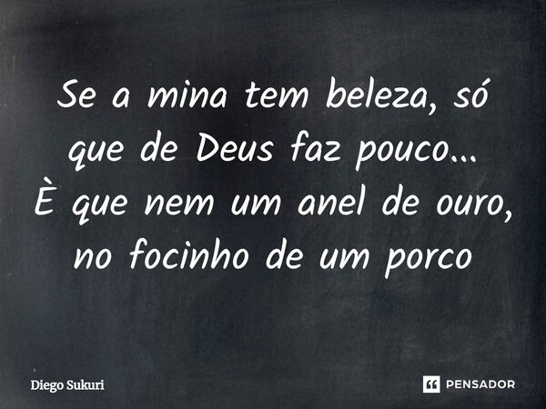 ⁠Se a mina tem beleza, só que de Deus faz pouco... È que nem um anel de ouro, no focinho de um porco... Frase de Diego Sukuri.