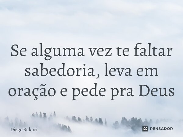 ⁠Se alguma vez te faltar sabedoria, leva em oração e pede pra Deus... Frase de Diego Sukuri.