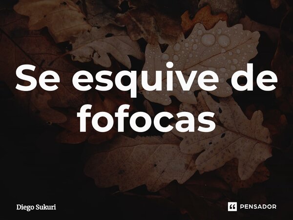 ⁠Se esquive de fofocas... Frase de Diego Sukuri.