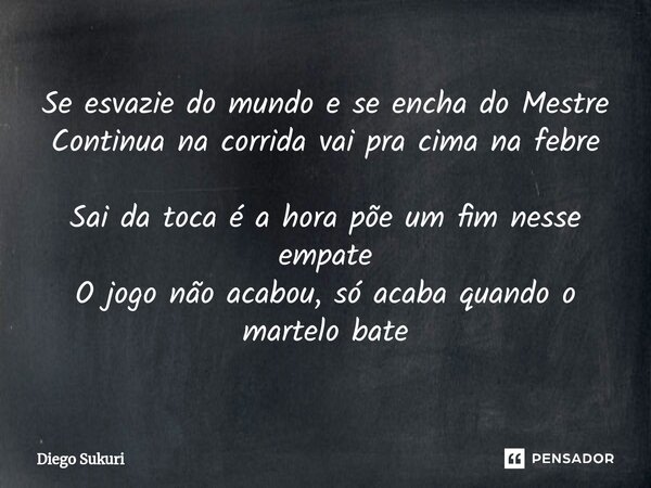 ⁠Se esvazie do mundo e se encha do Mestre Continua na corrida vai pra cima na febre Sai da toca é a hora põe um fim nesse empate O jogo não acabou, só acaba qua... Frase de Diego Sukuri.