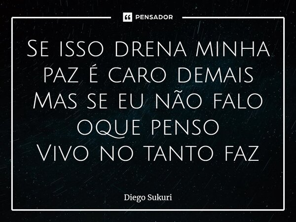 ⁠Se isso drena minha paz é caro demais Mas se eu não falo oque penso Vivo no tanto faz... Frase de Diego Sukuri.