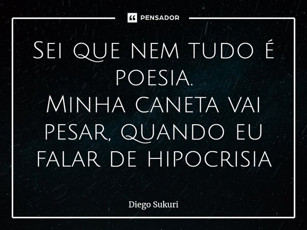 ⁠Sei que nem tudo é poesia. Minha caneta vai pesar, quando eu falar de hipocrisia... Frase de Diego Sukuri.