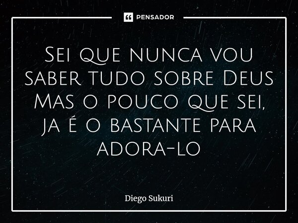 ⁠Sei que nunca vou saber tudo sobre Deus Mas o pouco que sei, já é o bastante para adora-lo... Frase de Diego Sukuri.