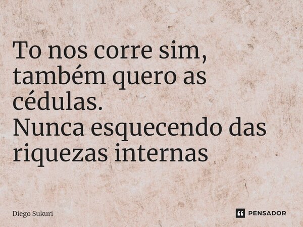 ⁠To nos corre sim, também quero as cédulas. Nunca esquecendo das riquezas internas... Frase de Diego Sukuri.