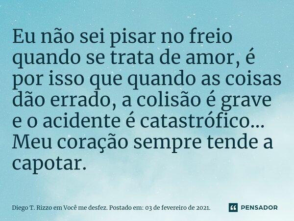 ⁠Eu não sei pisar no freio quando se trata de amor, é por isso que quando as coisas dão errado, a colisão é grave e o acidente é catastrófico... Meu coração sem... Frase de Diego T. Rizzo em Você me desfez. Postado em: 03 de fevereiro de 2021..