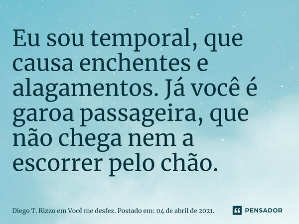⁠Eu sou temporal, que causa enchentes e alagamentos. Já você é garoa passageira, que não chega nem a escorrer pelo chão.... Frase de Diego T. Rizzo em Você me desfez. Postado em: 04 de abril de 2021..