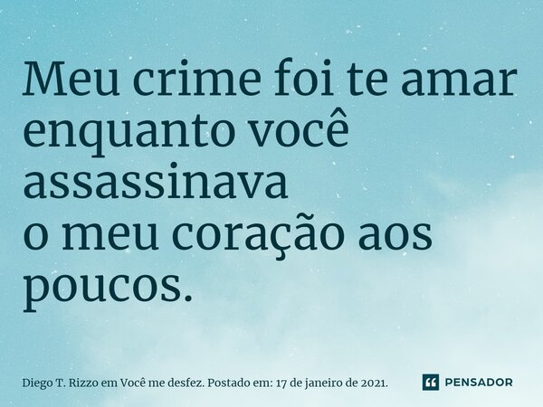 Meu crime foi te amar enquanto você assassinava o meu coração aos poucos.... Frase de Diego T. Rizzo em Você me desfez. Postado em: 17 de janeiro de 2021..