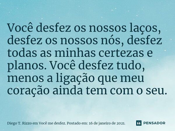 ⁠Você desfez os nossos laços, desfez os nossos nós, desfez todas as minhas certezas e planos. Você desfez tudo, menos a ligação que meu coração ainda tem com o ... Frase de Diego T. Rizzo em Você me desfez. Postado em: 16 de janeiro de 2021..