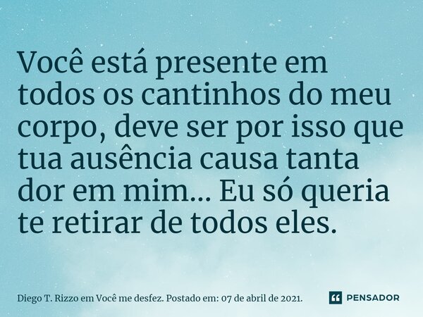 ⁠Você está presente em todos os cantinhos do meu corpo, deve ser por isso que tua ausência causa tanta dor em mim... Eu só queria te retirar de todos eles.... Frase de Diego T. Rizzo em Você me desfez. Postado em: 07 de abril de 2021..