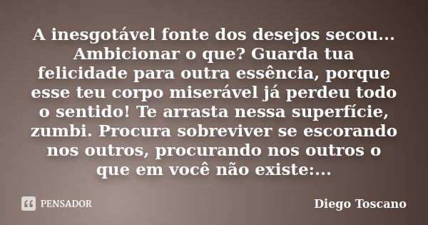 A inesgotável fonte dos desejos secou... Ambicionar o que? Guarda tua felicidade para outra essência, porque esse teu corpo miserável já perdeu todo o sentido! ... Frase de Diego Toscano.