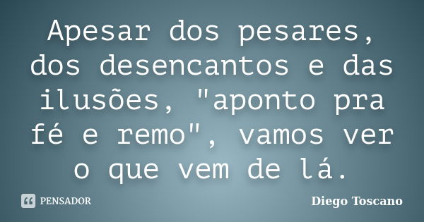 Apesar dos pesares, dos desencantos e das ilusões, "aponto pra fé e remo", vamos ver o que vem de lá.... Frase de Diego Toscano.