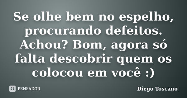 Se olhe bem no espelho, procurando defeitos. Achou? Bom, agora só falta descobrir quem os colocou em você :)... Frase de Diego Toscano.