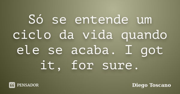 Só se entende um ciclo da vida quando ele se acaba. I got it, for sure.... Frase de Diego Toscano.