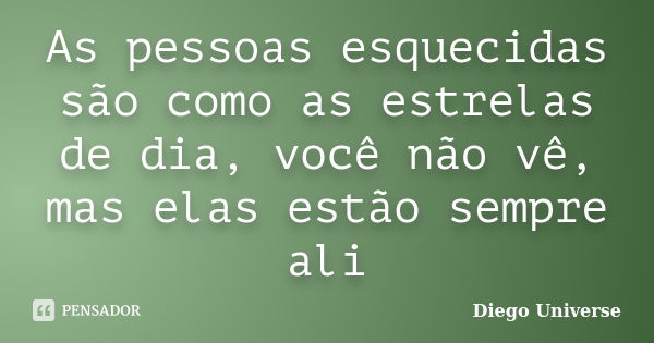 As pessoas esquecidas são como as estrelas de dia, você não vê, mas elas estão sempre ali... Frase de Diego Universe.