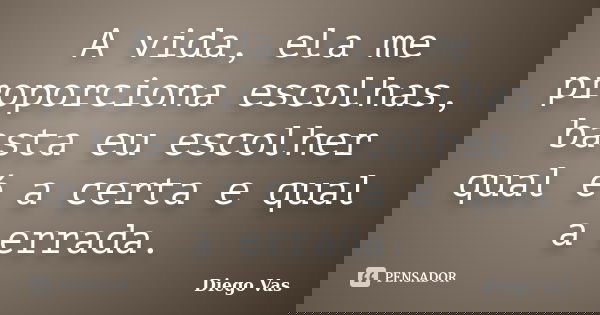 A vida, ela me proporciona escolhas, basta eu escolher qual é a certa e qual a errada.... Frase de Diego Vas.