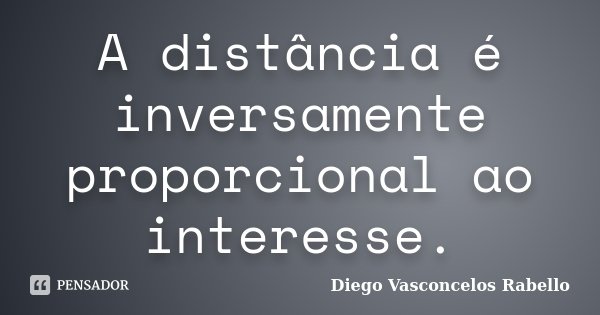 A distância é inversamente proporcional ao interesse.... Frase de Diego Vasconcelos Rabello.