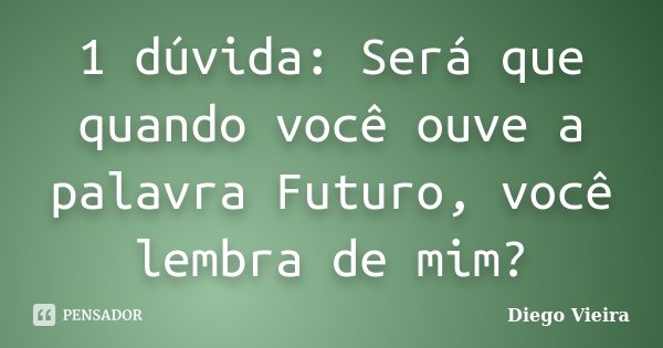 1 dúvida: Será que quando você ouve a palavra Futuro, você lembra de mim?... Frase de Diego Vieira.