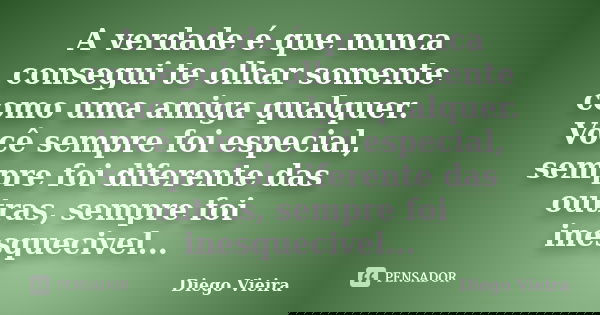 A verdade é que nunca consegui te olhar somente como uma amiga qualquer. Você sempre foi especial, sempre foi diferente das outras, sempre foi inesquecivel...... Frase de Diego Vieira.