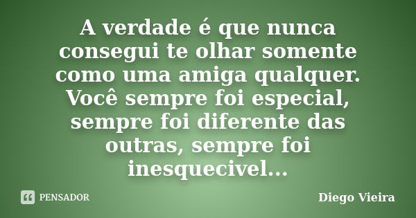 A verdade é que nunca consegui te olhar somente como uma amiga qualquer. Você sempre foi especial, sempre foi diferente das outras, sempre foi inesquecivel...... Frase de Diego Vieira.