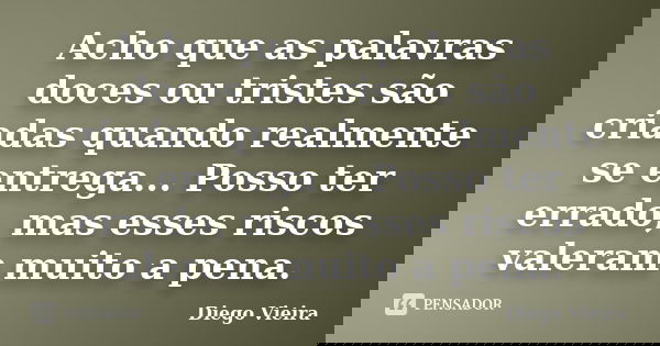 Acho que as palavras doces ou tristes são criadas quando realmente se entrega... Posso ter errado, mas esses riscos valeram muito a pena.... Frase de Diego Vieira.