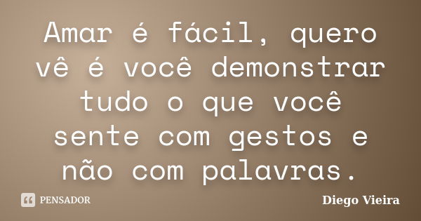 Amar é fácil, quero vê é você demonstrar tudo o que você sente com gestos e não com palavras.... Frase de Diego Vieira.