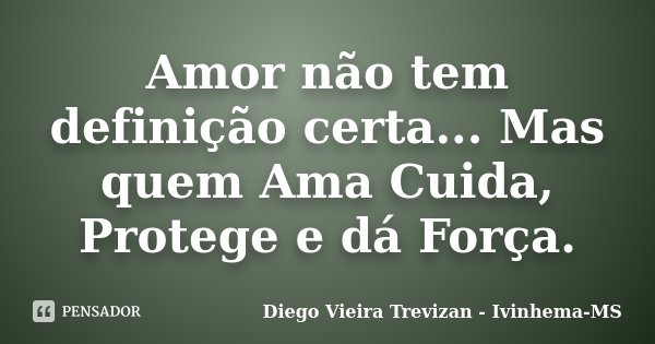 Amor não tem definição certa... Mas quem Ama Cuida, Protege e dá Força.... Frase de Diego Vieira Trevizan - Ivinhema MS.