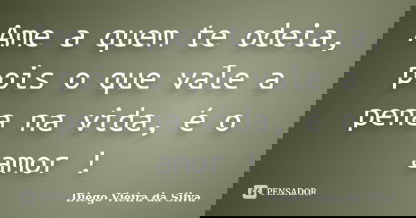 Ame a quem te odeia, pois o que vale a pena na vida, é o amor !... Frase de Diego Vieira da Silva.
