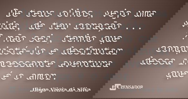 De teus olhos, vejo uma vida, de teu coração ... ? não sei, tenho que conquistá-lo e desfrutar dessa incessante aventura que é o amor.... Frase de Diego Vieira da Silva.