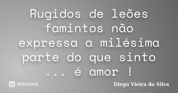 Rugidos de leões famintos não expressa a milésima parte do que sinto ... é amor !... Frase de Diego Vieira da Silva.