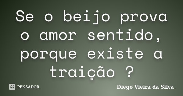 Se o beijo prova o amor sentido, porque existe a traição ?... Frase de Diego Vieira da Silva.
