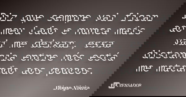 Diz que sempre vai ficar ao meu lado e nunca mais vai me deixar, essa distancia entre nós está me matando aos poucos.... Frase de Diego Vieira.