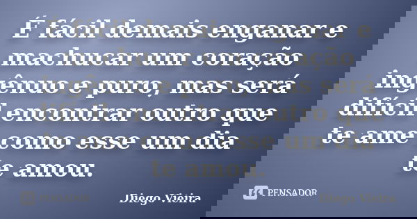 É fácil demais enganar e machucar um coração ingênuo e puro, mas será difícil encontrar outro que te ame como esse um dia te amou.... Frase de Diego Vieira.