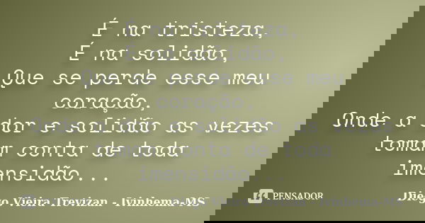 É na tristeza, É na solidão, Que se perde esse meu coração, Onde a dor e solidão as vezes tomam conta de toda imensidão...... Frase de Diego Vieira Trevizan - Ivinhema-MS.