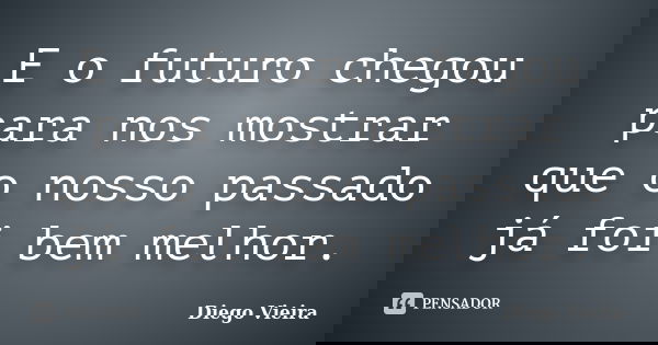 E o futuro chegou para nos mostrar que o nosso passado já foi bem melhor.... Frase de Diego Vieira.