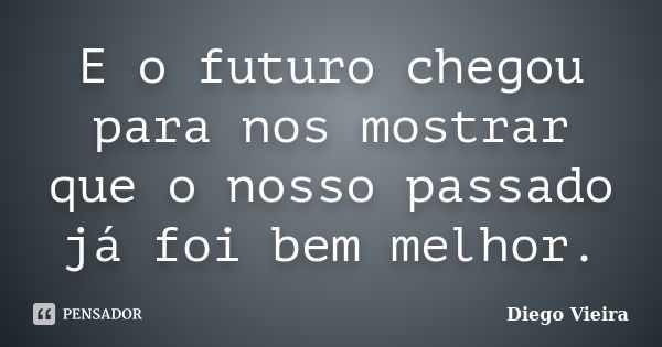 E o futuro chegou para nos mostrar que o nosso passado já foi bem melhor.... Frase de Diego Vieira.