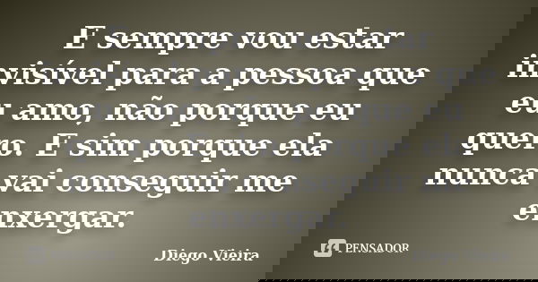 E sempre vou estar invisível para a pessoa que eu amo, não porque eu quero. E sim porque ela nunca vai conseguir me enxergar.... Frase de Diego Vieira.
