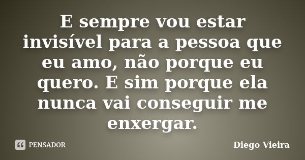 E sempre vou estar invisível para a pessoa que eu amo, não porque eu quero. E sim porque ela nunca vai conseguir me enxergar.... Frase de Diego Vieira.