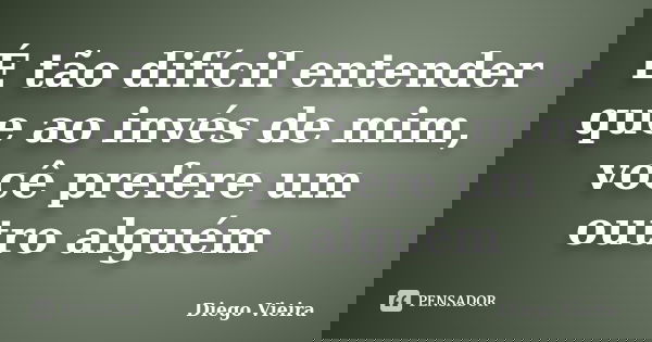 É tão difícil entender que ao invés de mim, você prefere um outro alguém... Frase de Diego Vieira.