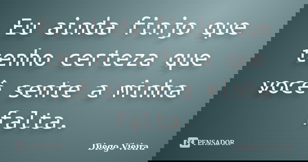 Eu ainda finjo que tenho certeza que você sente a minha falta.... Frase de Diego Vieira.